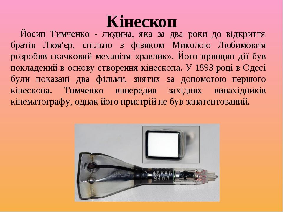 Кінескоп Йосип Тимченко - людина, яка за два роки до відкриття братів Люм'єр, спільно з фізиком Миколою Любимовим розробив скачковий механізм «равл...