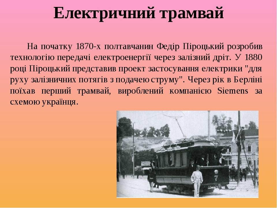 Електричний трамвай На початку 1870-х полтавчанин Федір Піроцький розробив технологію передачі електроенергії через залізний дріт. У 1880 році Піро...
