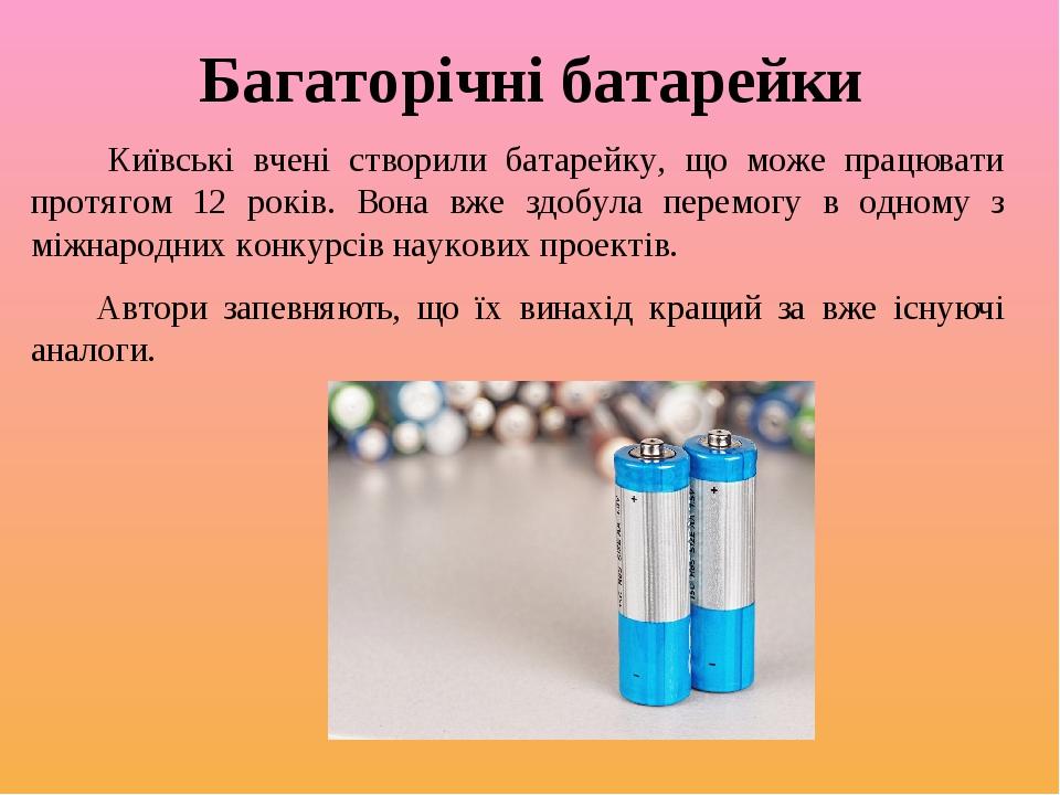 Багаторічні батарейки Київські вчені створили батарейку, що може працювати протягом 12 років. Вона вже здобула перемогу в одному з міжнародних конк...