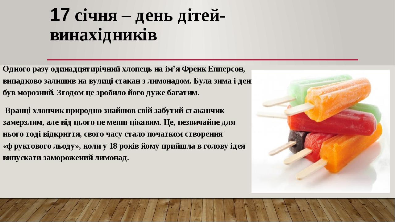 17 січня – день дітей- винахідників Одного разу одинадцятирічний хлопець на ім’я Френк Епперсон, випадково залишив на вулиці стакан з лимонадом. Бу...