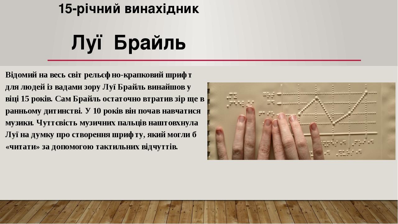 15-річний винахідник Луї Брайль Відомий на весь світ рельєфно-крапковий шрифт для людей із вадами зору Луї Брайль винайшов у віці 15 років. Сам Бра...