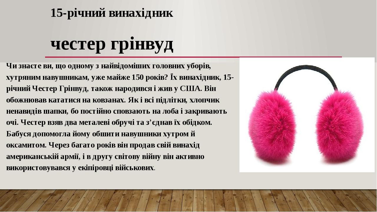 15-річний винахідник честер грінвуд Чи знаєте ви, що одному з найвідоміших головних уборів, хутряним навушникам, уже майже 150 років? Їх винахідник...