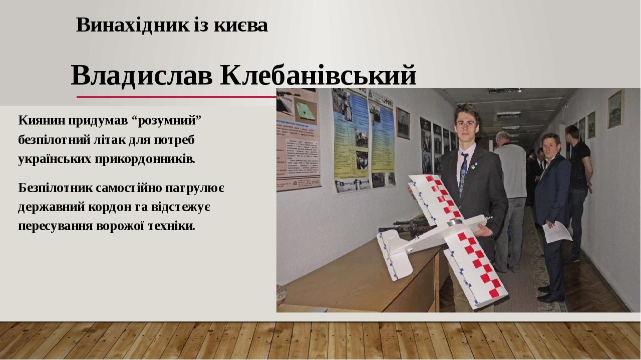 Винахідник із києва Владислав Клебанівський Киянин придумав “розумний” безпілотний літак для потреб українських прикордонників. Безпілотник самості...