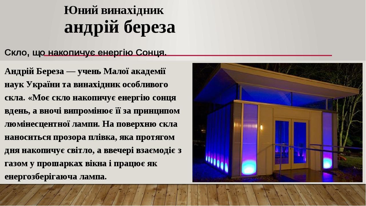 Юний винахідник андрій береза Скло, що накопичує енергію Сонця. Андрій Береза — учень Малої академії наук України та винахідник особливого скла. «М...
