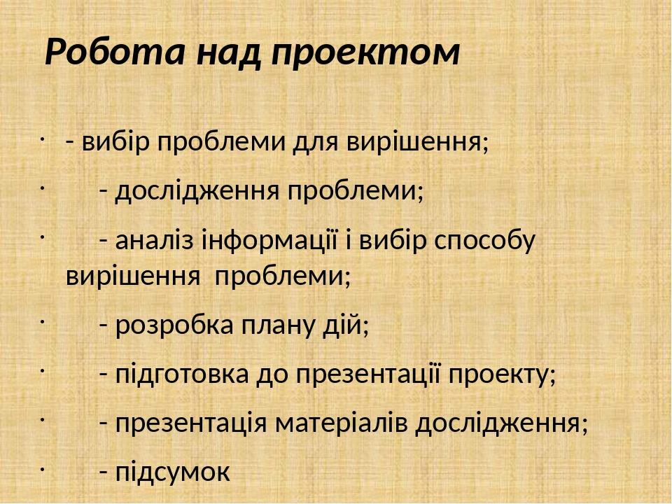 Робота над проектом - вибір проблеми для вирішення; - дослідження проблеми; - аналіз інформації і вибір способу вирішення проблеми; - розробка план...
