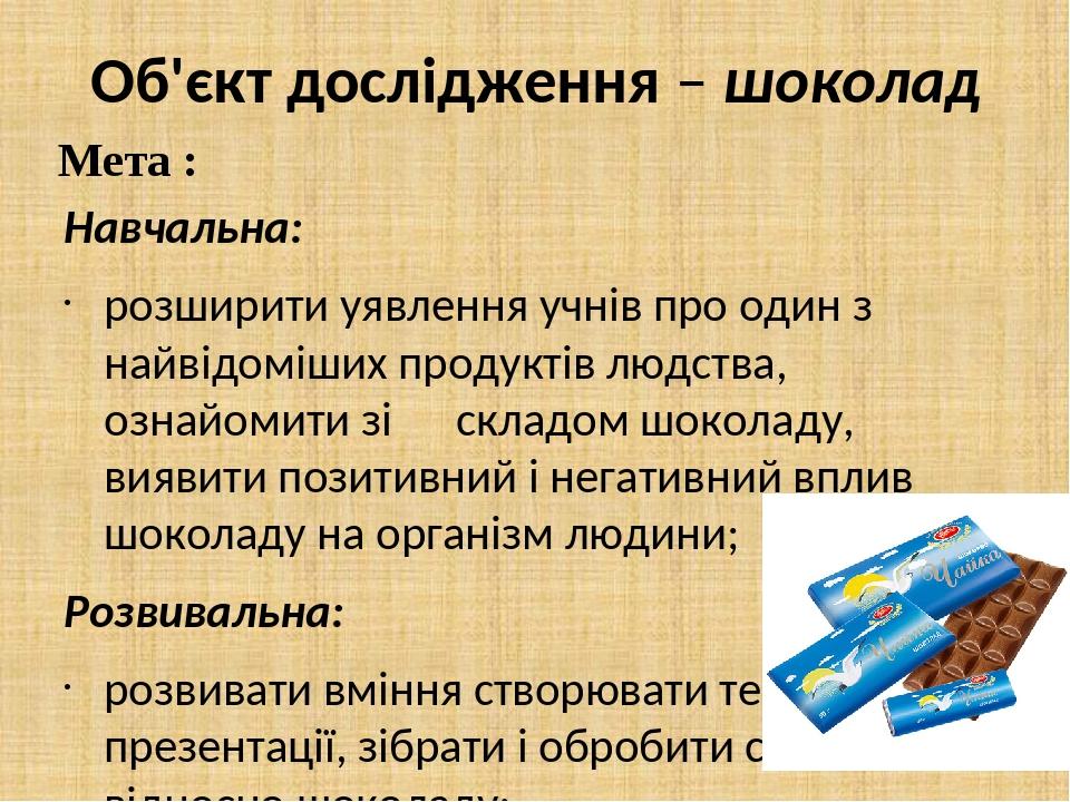 Об'єкт дослідження – шоколад Навчальна: розширити уявлення учнів про один з найвідоміших продуктів людства, ознайомити зі складом шоколаду, виявити...