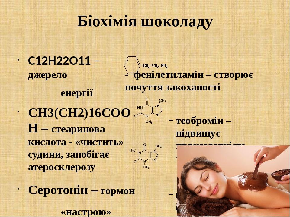Біохімія шоколаду C12H22O11 – джерело енергії CH3(CH2)16COOH – стеаринова кислота - «чистить» судини, запобігає атеросклерозу Серотонін – гормон «н...