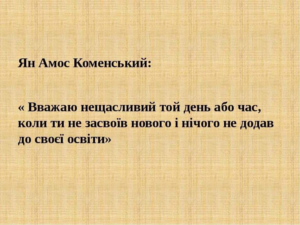 Ян Амос Коменський: « Вважаю нещасливий той день або час, коли ти не засвоїв нового і нічого не додав до своєї освіти»