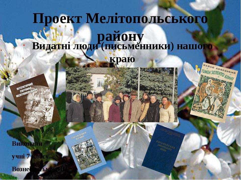 Проект Мелітопольського району Видатні люди (письменники) нашого краю Виконали учні 7 класу Вознесенської ЗШ