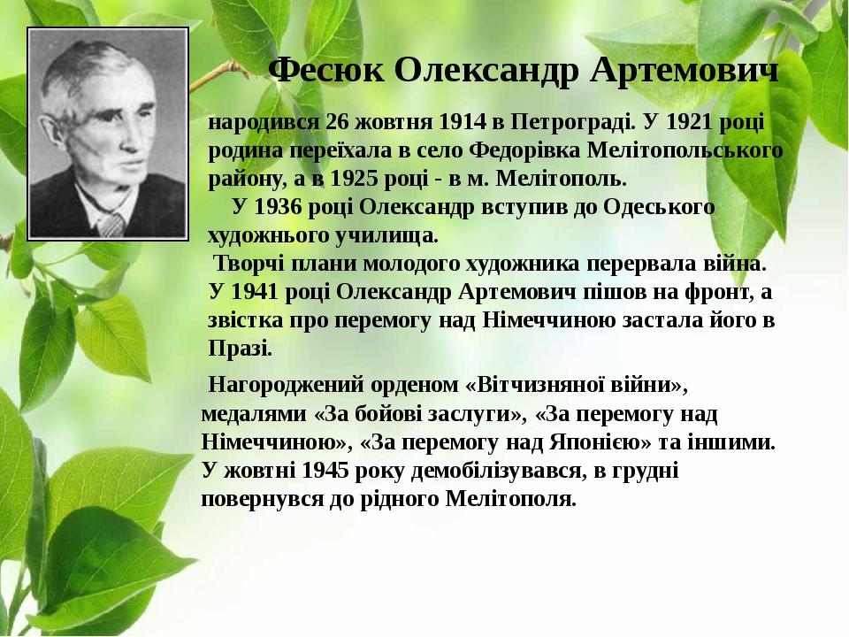 Фесюк Олександр Артемович народився 26 жовтня 1914 в Петрограді. У 1921 році родина переїхала в село Федорівка Мелітопольського району, а в 1925 ро...