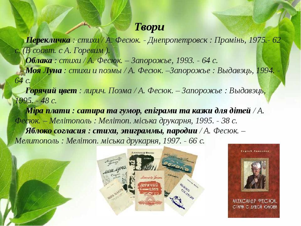 Твори      Перекличка : стихи / А. Фесюк. - Днепропетровск : Промінь, 1975.- 62 с. (В соавт. с А. Горевим ).      Облака : стихи / А. Фесюк. – Запо...