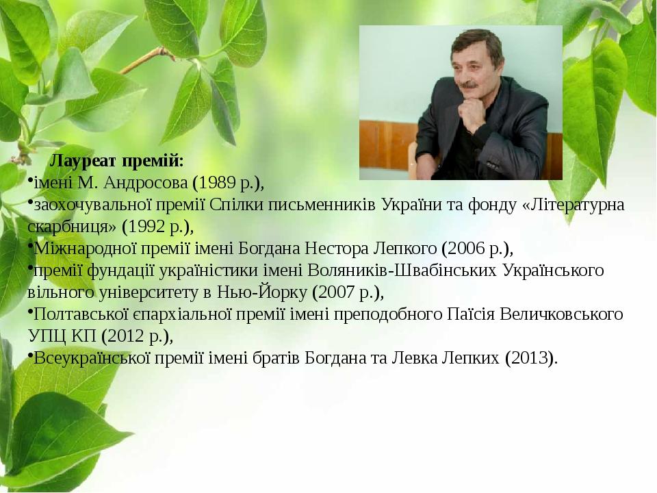      Лауреат премій: імені М. Андросова (1989 р.), заохочувальної премії Спілки письменників України та фонду «Літературна скарбниця» (1992 р.), Мі...
