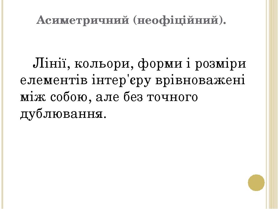 Асиметричний (неофіційний). Лінії, кольори, форми і розміри елементів інтер'єру врівноважені між собою, але без точного дублювання.