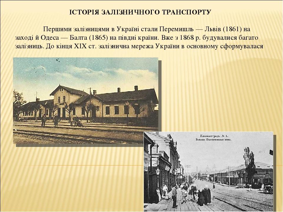 ІСТОРІЯ ЗАЛІЗНИЧНОГО ТРАНСПОРТУ Першими залізницями в Україні стали Перемишль — Львів (1861) на заході й Одеса — Балта (1865) на півдні країни. Вже...