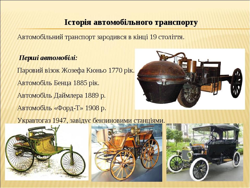 Автомобільний транспорт зародився в кінці 19 століття. Перші автомобілі: Паровий візок Жозефа Кюньо 1770 рік. Автомобіль Бенца 1885 рік. Автомобіль...