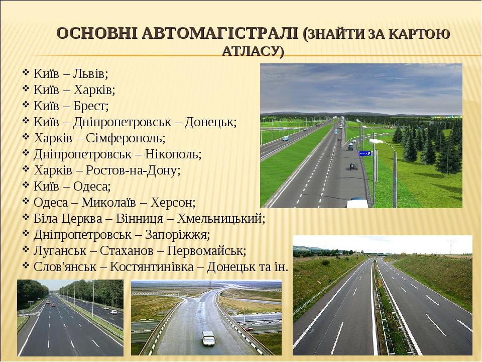 ОСНОВНІ АВТОМАГІСТРАЛІ (ЗНАЙТИ ЗА КАРТОЮ АТЛАСУ) Київ – Львів; Київ – Харків; Київ – Брест; Київ – Дніпропетровськ – Донецьк; Харків – Сімферополь;...