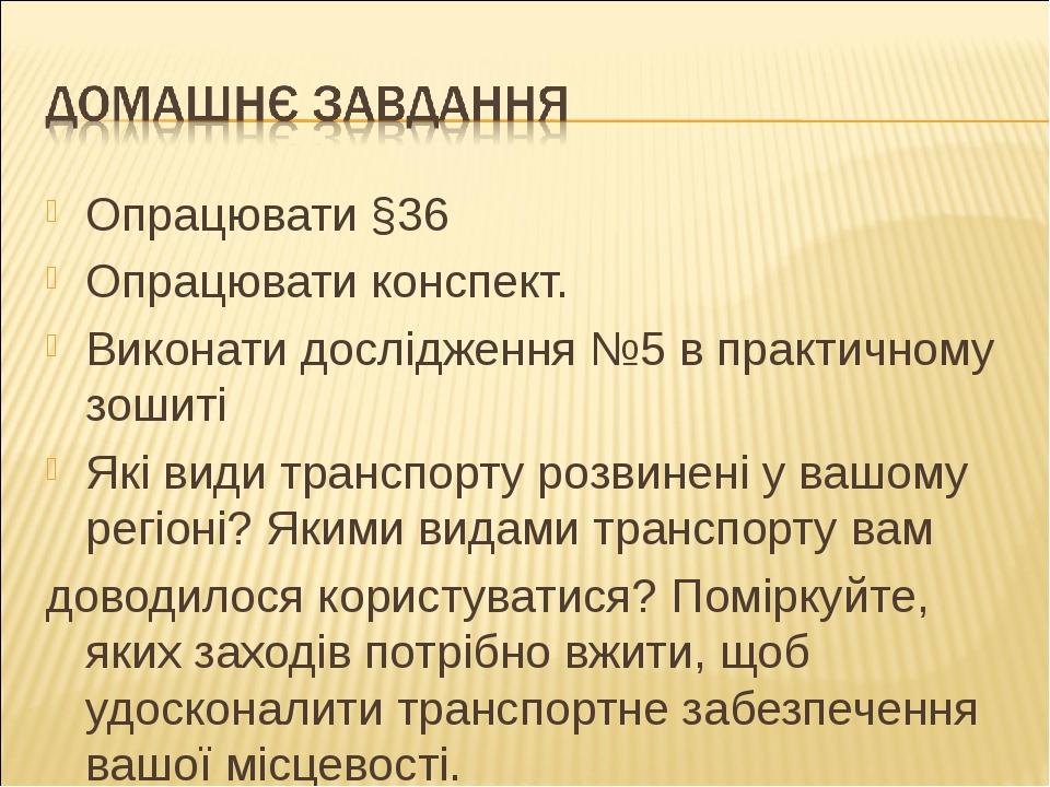 Опрацювати §36 Опрацювати конспект. Виконати дослідження №5 в практичному зошиті Які види транспорту розвинені у вашому регіоні? Якими видами транс...