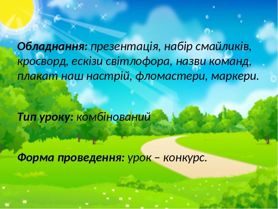 Обладнання: презентація, набір смайликів, кросворд, ескізи світлофора, назви команд, плакат наш настрій, фломастери, маркери. Тип уроку: комбінован...