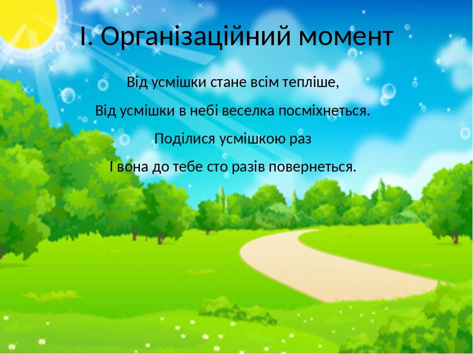 І. Організаційний момент Від усмішки стане всім тепліше, Від усмішки в небі веселка посміхнеться. Поділися усмішкою раз І вона до тебе сто разів по...