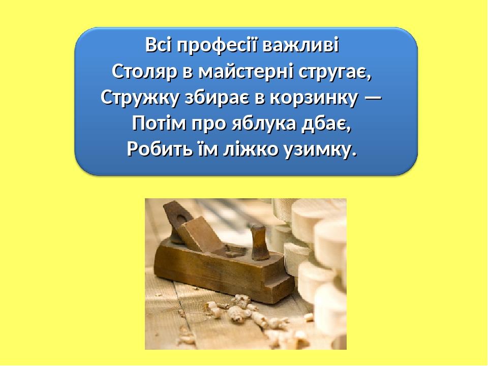 Всі професії важливі Столяр в майстерні стругає, Стружку збирає в корзинку — Потім про яблука дбає, Робить їм ліжко узимку.