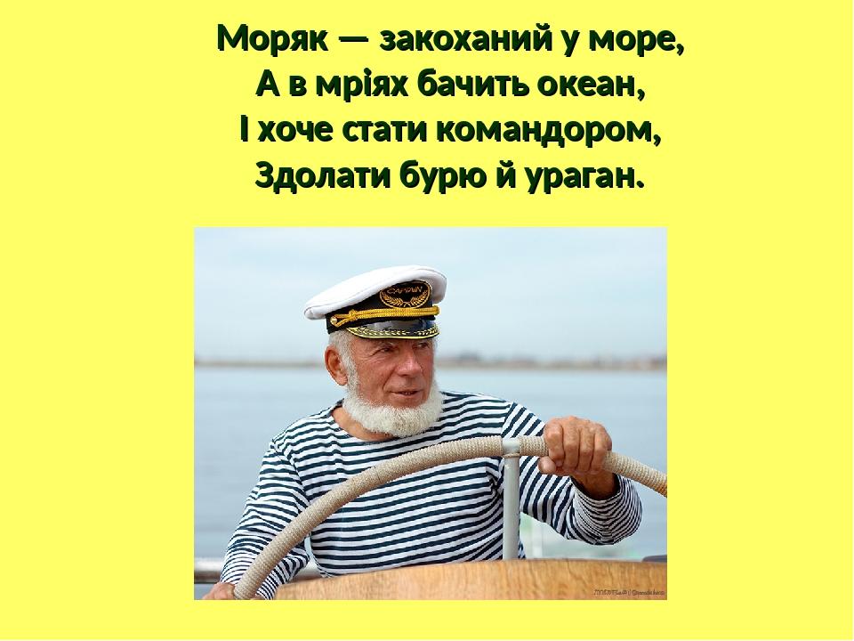 Моряк — закоханий у море, А в мріях бачить океан, І хоче стати командором, Здолати бурю й ураган.
