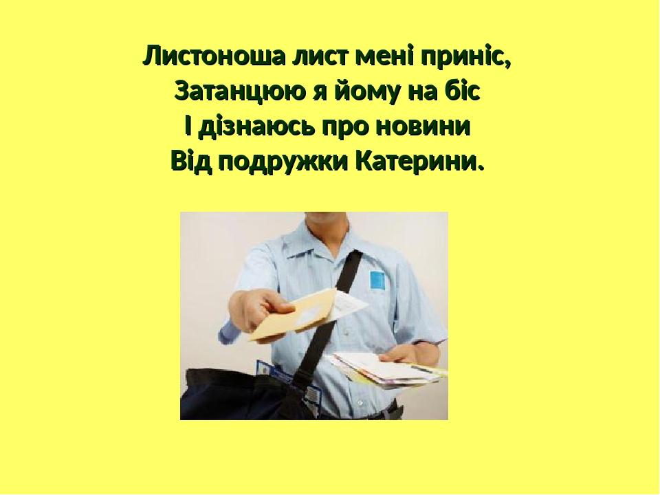 Листоноша лист мені приніс, Затанцюю я йому на біс І дізнаюсь про новини Від подружки Катерини.