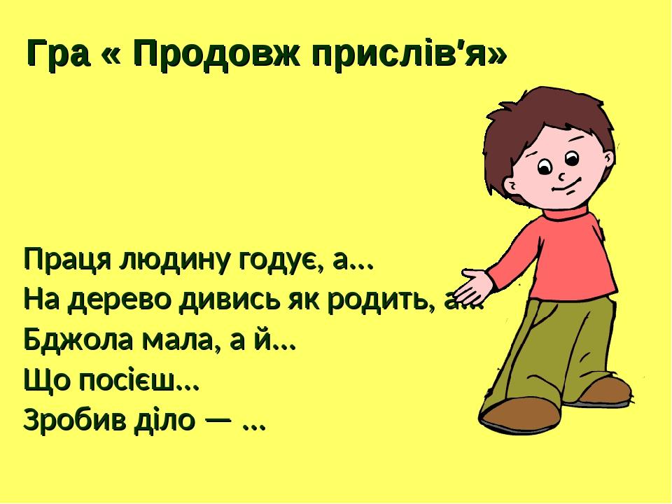 Праця людину годує, а... На дерево дивись як родить, а... Бджола мала, а й... Що посієш... Зробив діло — ... Гра « Продовж прислів′я»