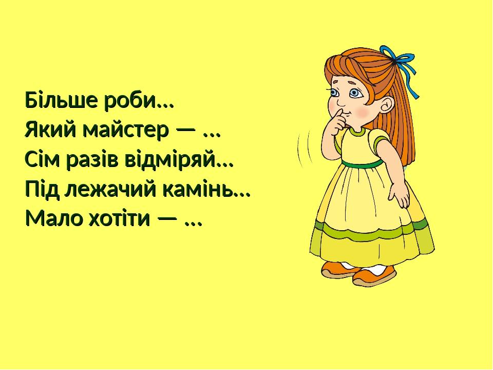Більше роби... Який майстер — ... Сім разів відміряй... Під лежачий камінь... Мало хотіти — ...
