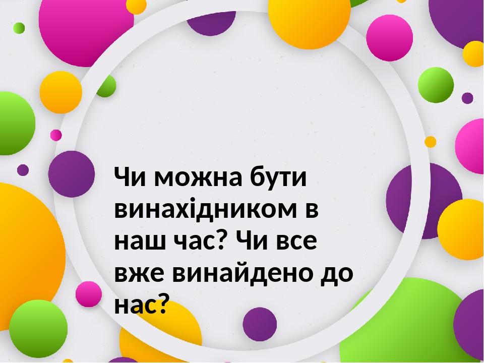 Чи можна бути винахідником в наш час? Чи все вже винайдено до нас?