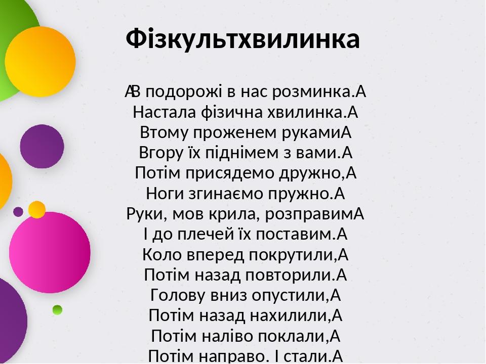 Фізкультхвилинка  В подорожі в нас розминка.  Настала фізична хвилинка.  Втому проженем руками  Вгору їх піднімем з вами.  Потім присядемо дружно, ...