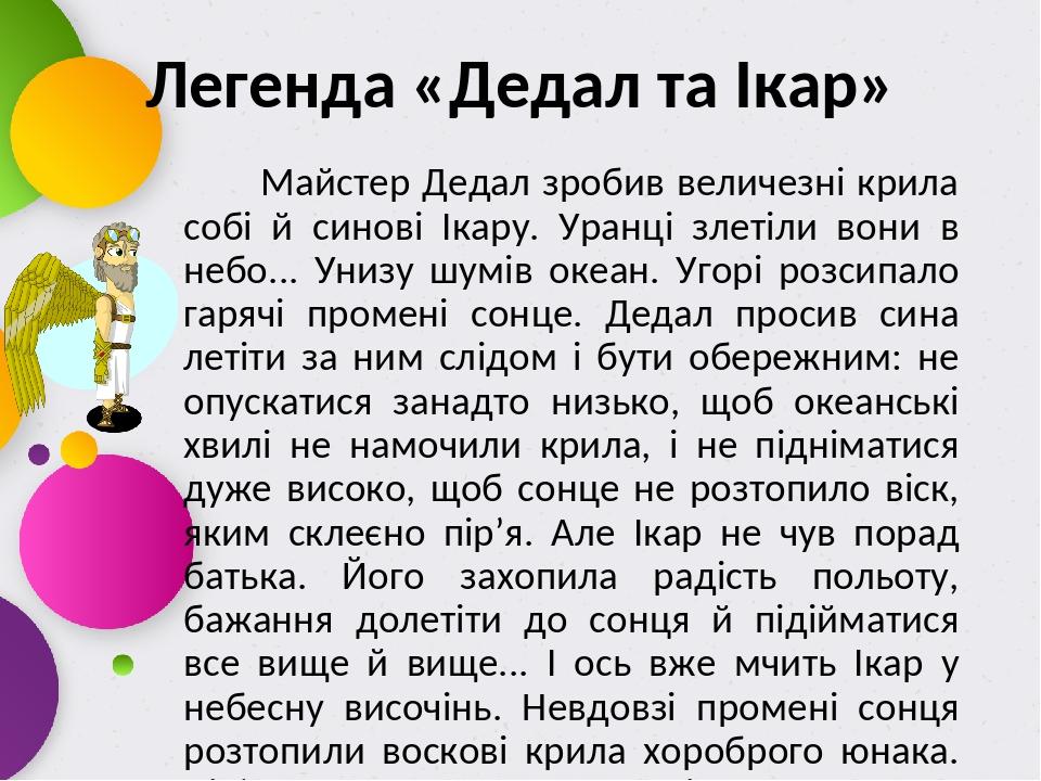 Легенда «Дедал та Ікар» Майстер Дедал зробив величезні крила собі й синові Ікару. Уранці злетіли вони в небо... Унизу шумів океан. Угорі розсипало ...