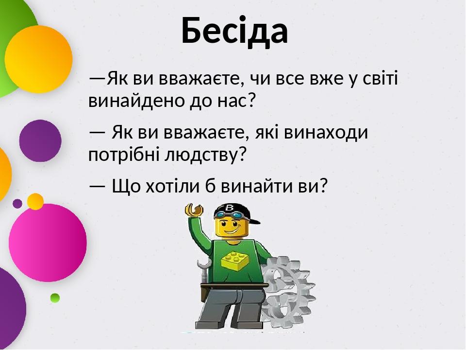 Бесіда —Як ви вважаєте, чи все вже у світі винайдено до нас? — Як ви вважаєте, які винаходи потрібні людству? — Що хотіли б винайти ви?