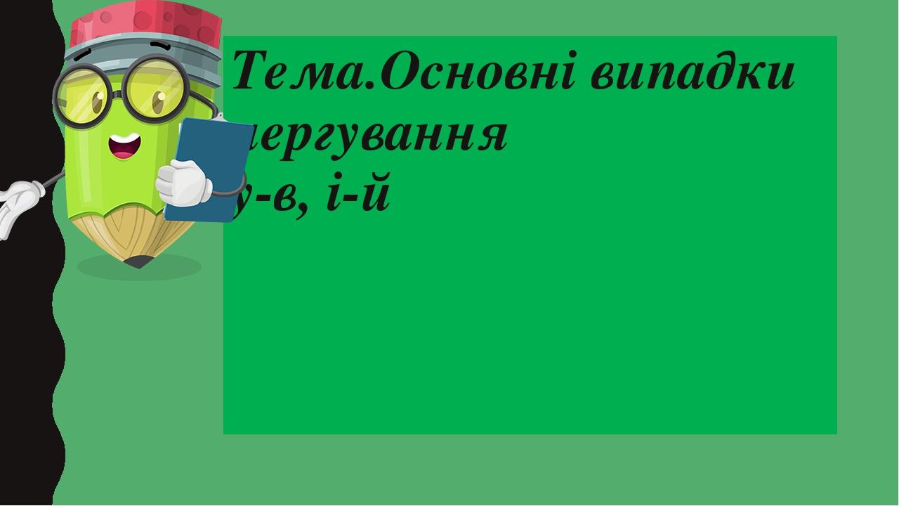 Тема.Основні випадки чергування у-в, і-й