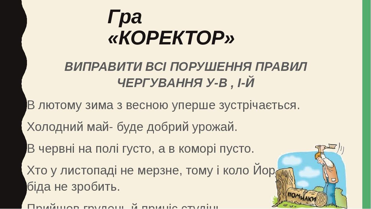 Гра «КОРЕКТОР» ВИПРАВИТИ ВСІ ПОРУШЕННЯ ПРАВИЛ ЧЕРГУВАННЯ У-В , І-Й В лютому зима з весною уперше зустрічається. Холодний май- буде добрий урожай. В...