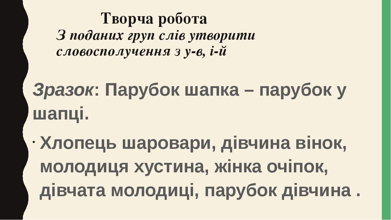 Творча робота З поданих груп слів утворити словосполучення з у-в, і-й Зразок: Парубок шапка – парубок у шапці. Хлопець шаровари, дівчина вінок, мол...