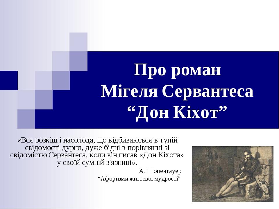 Про роман Мігеля Сервантеса “Дон Кіхот” «Вся розкіш і насолода, що відбиваються в тупій свідомості дурня, дуже бідні в порівнянні зі свідомістю Сер...