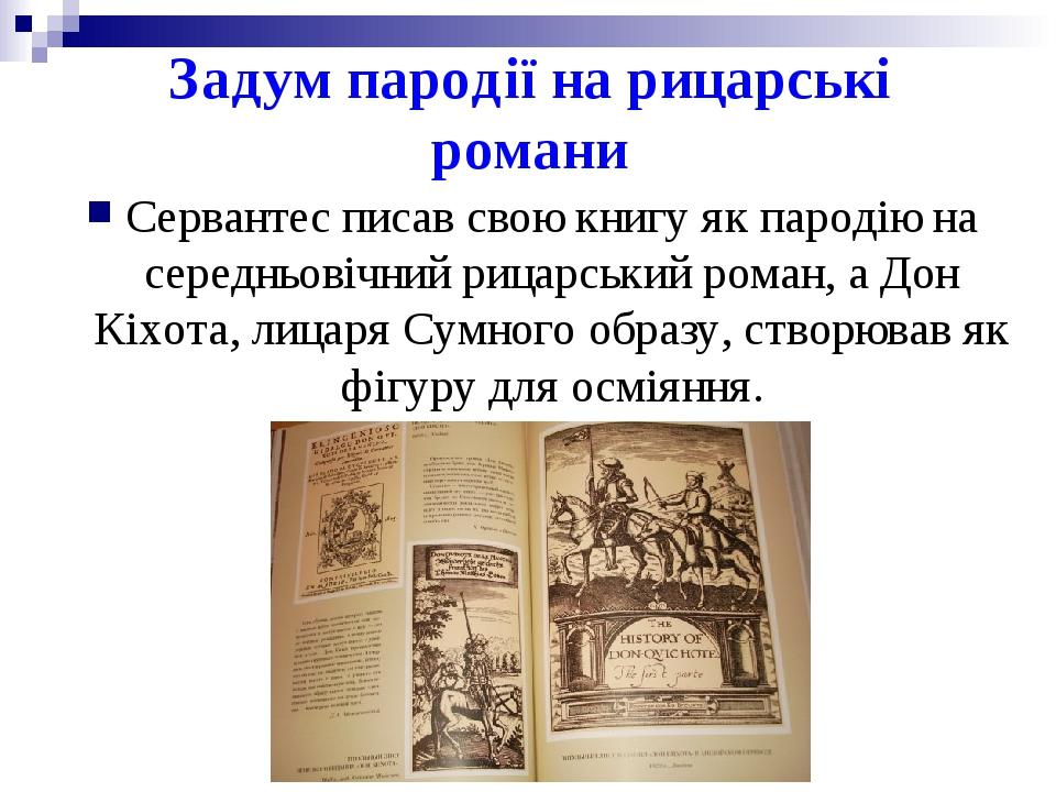 Задум пародії на рицарські романи Сервантес писав свою книгу як пародію на середньовічний рицарський роман, а Дон Кіхота, лицаря Сумного образу, ст...