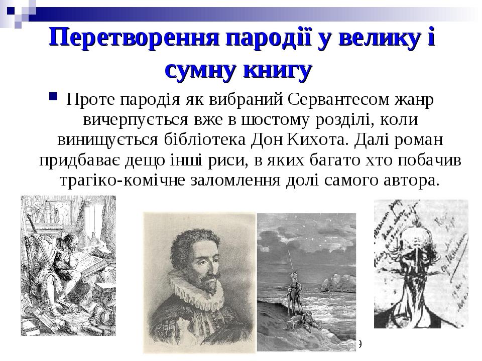 Перетворення пародії у велику і сумну книгу Проте пародія як вибраний Сервантесом жанр вичерпується вже в шостому розділі, коли винищується бібліот...