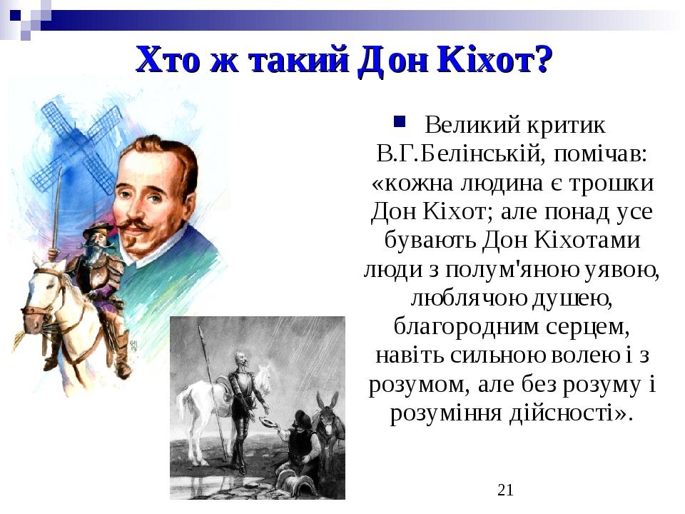 Хто ж такий Дон Кіхот? Великий критик В.Г.Белінській, помічав: «кожна людина є трошки Дон Кіхот; але понад усе бувають Дон Кіхотами люди з полум'ян...