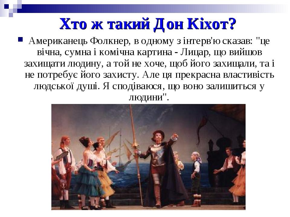 Хто ж такий Дон Кіхот? Американець Фолкнер, в одному з інтерв'ю сказав: "це вічна, сумна і комічна картина - Лицар, що вийшов захищати людину, а то...