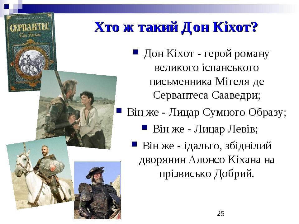 Хто ж такий Дон Кіхот? Дон Кіхот - герой роману великого іспанського письменника Мігеля де Сервантеса Сааведри; Він же - Лицар Сумного Образу; Він ...