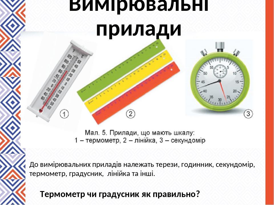 Вимірювальні прилади До вимірювальних приладів належать терези, годинник, секундомір, термометр, градусник, лінійка та інші. Термометр чи градусник...