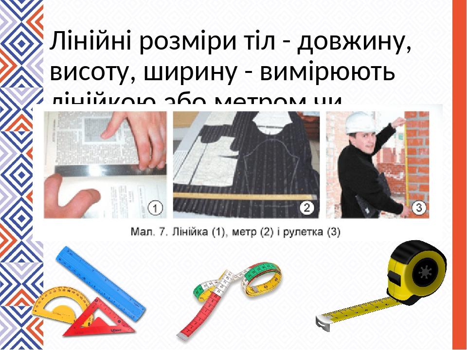 Лінійні розміри тіл - довжину, висоту, ширину - вимірюють лінійкою або метром чи рулеткою