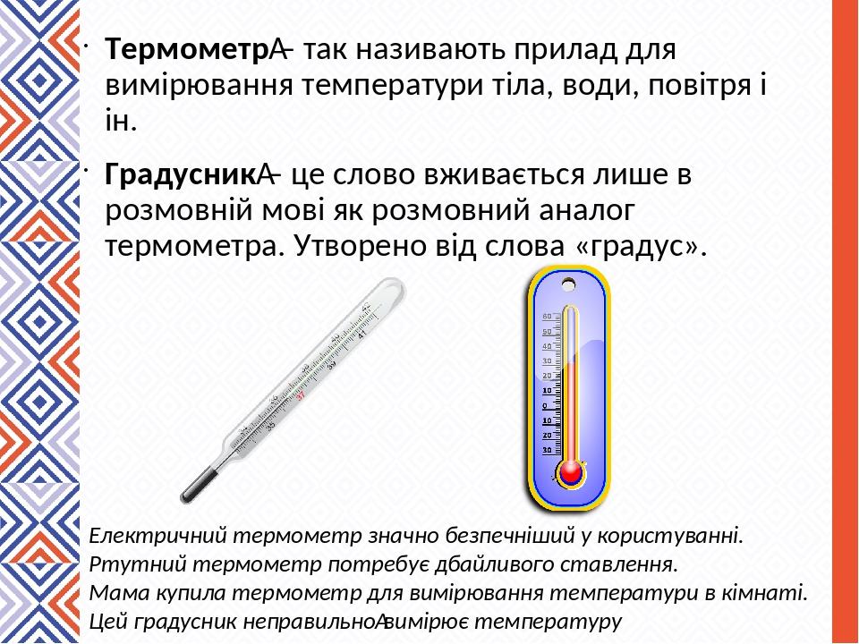 Термометр – так називають прилад для вимірювання температури тіла, води, повітря і ін. Градусник – це слово вживається лише в розмовній мові як роз...