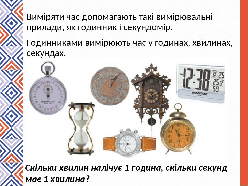 Виміряти час допомагають такі вимірювальні прилади, як годинник і секундомір. Годинниками вимірюють час у годинах, хвилинах, секундах. Скільки хвил...