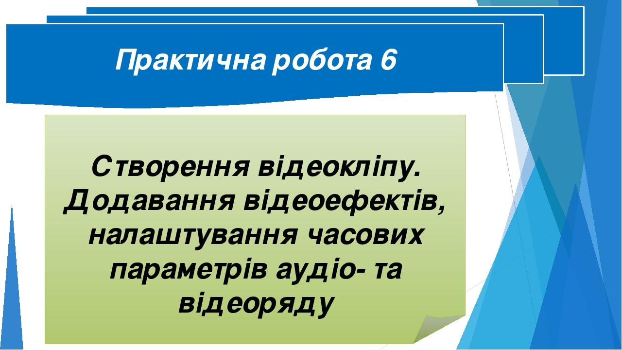 Практична робота 6 Створення відеокліпу. Додавання відеоефектів, налаштування часових параметрів аудіо- та відеоряду