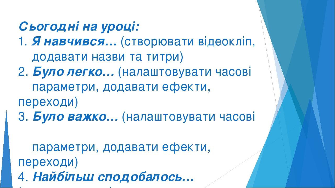 Сьогодні на уроці: 1. Я навчився… (створювати відеокліп, додавати назви та титри) 2. Було легко… (налаштовувати часові параметри, додавати ефекти, ...