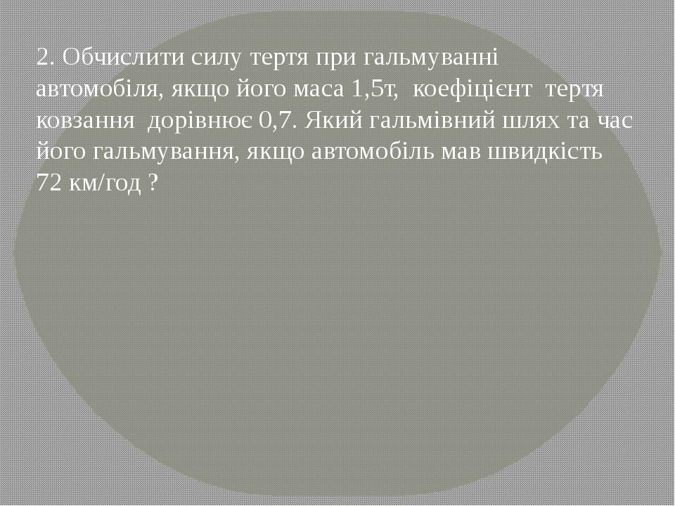 2. Обчислити силу тертя при гальмуванні автомобіля, якщо його маса 1,5т, коефіцієнт тертя ковзання дорівнює 0,7. Який гальмівний шлях та час його г...