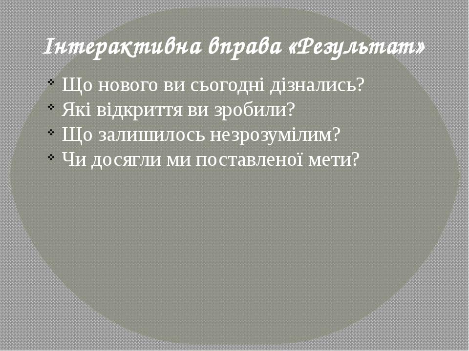 Інтерактивна вправа «Результат» Що нового ви сьогодні дізнались? Які відкриття ви зробили? Що залишилось незрозумілим? Чи досягли ми поставленої мети?