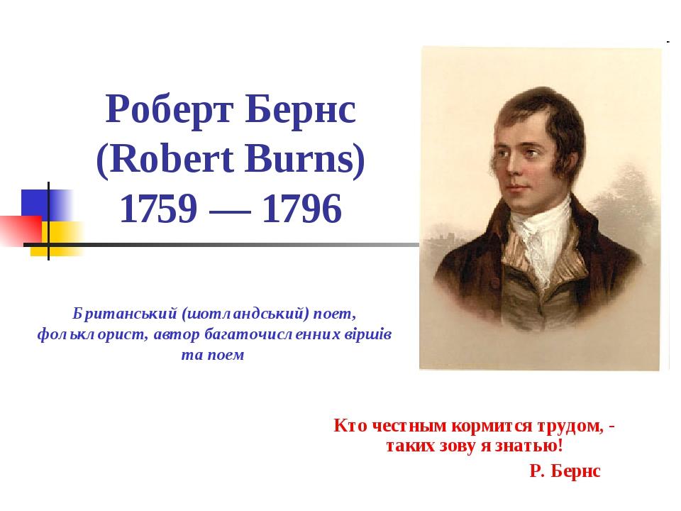 Роберт Бернс (Robert Burns) 1759 — 1796 Кто честным кормится трудом, - таких зову я знатью! Р. Бернс Британський (шотландський) поет, фольклорист, ...